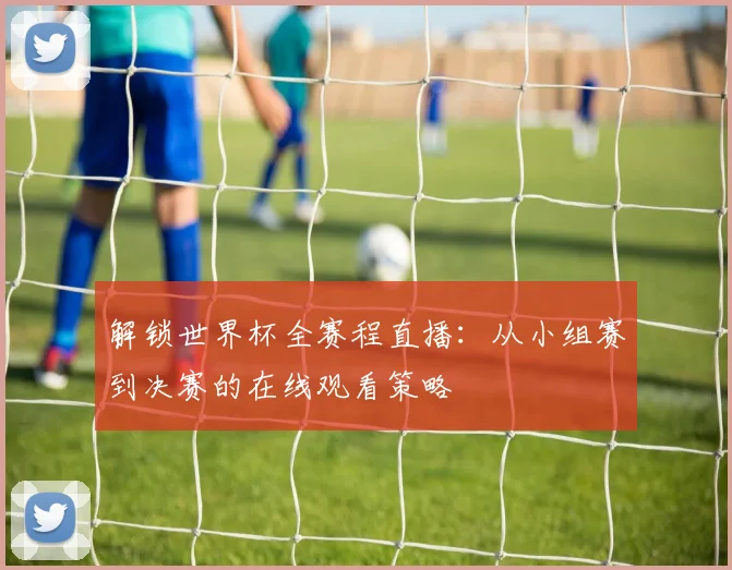 解锁世界杯全赛程直播：从小组赛到决赛的在线观看策略