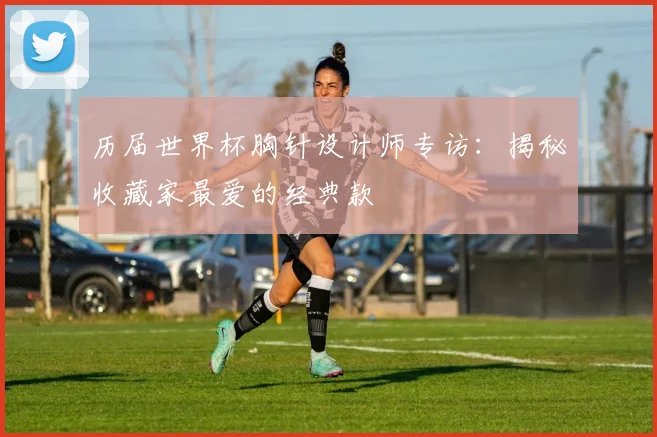 历届世界杯胸针设计师专访：揭秘收藏家最爱的经典款