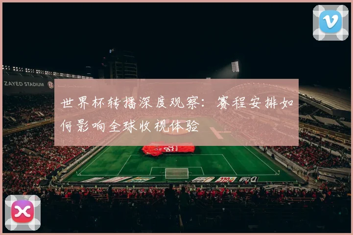 世界杯转播深度观察：赛程安排如何影响全球收视体验