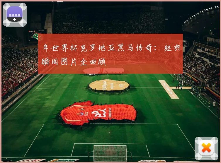 年世界杯克罗地亚黑马传奇：经典瞬间图片全回顾