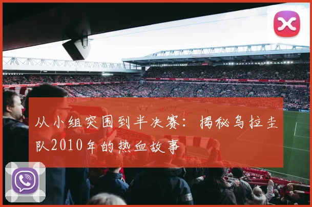 从小组突围到半决赛：揭秘乌拉圭队2010年的热血故事