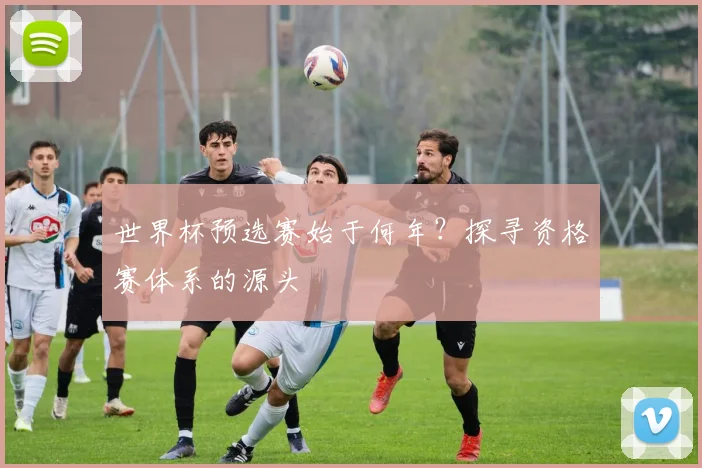 世界杯预选赛始于何年？探寻资格赛体系的源头